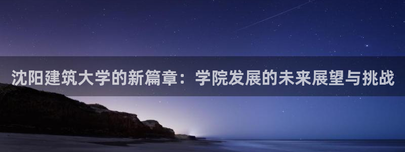 顺盈娱乐在线开户官网：沈阳建筑大学的新篇章：学院发展的未来展望与挑战