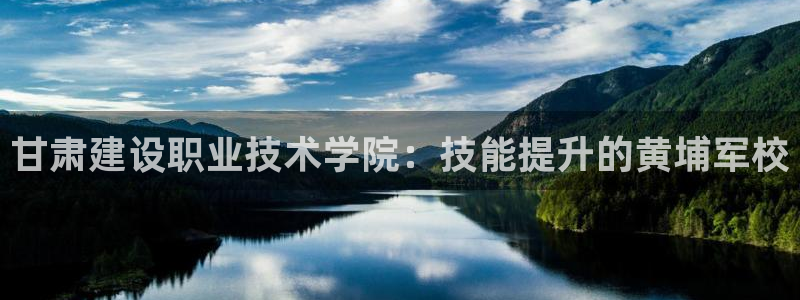 顺盈娱乐注册平台官网：甘肃建设职业技术学院：技能提升的黄埔军校