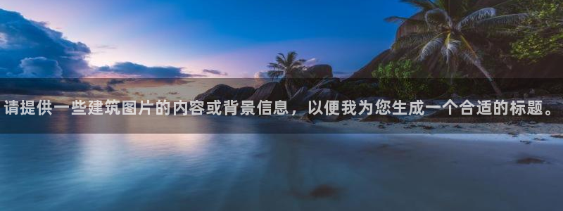 顺盈2娱乐平台：请提供一些建筑图片的内容或背景信息，以便我为您生成一个合适的标题。