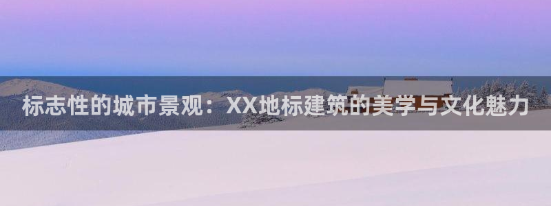 顺盈2娱乐登录平台：标志性的城市景观：XX地标建筑的美学与文化魅力