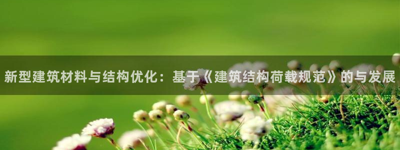 清远顺盈娱乐集团招聘吗：新型建筑材料与结构优化：基于《建筑结构荷载规范》的与发展