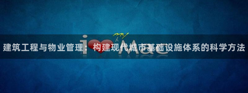 顺盈娱乐注册更究333OO：建筑工程与物业管理：构建现代城市基础设施体系的科学方法
