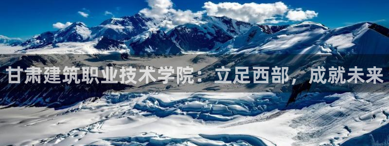 顺盈娱乐最高代理人名单：甘肃建筑职业技术学院：立足西部，成就未来