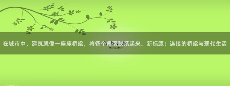 顺盈娱乐注册登录地址：在城市中，建筑就像一座座桥梁，将各个角落联系起来。新标题：连接的桥梁与现代生活