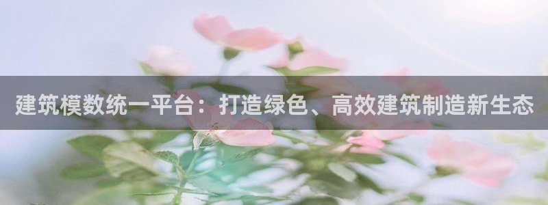顺盈娱乐总代：建筑模数统一平台：打造绿色、高效建筑制造新生态