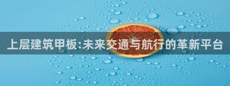 顺盈娱乐招商左原判官333OO：上层建筑甲板:未来交通与航行的革新平台