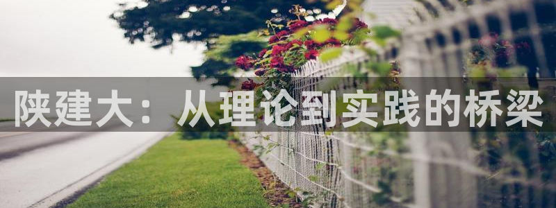 顺盈娱乐招商后原判官333OO：陕建大：从理论到实践的桥梁