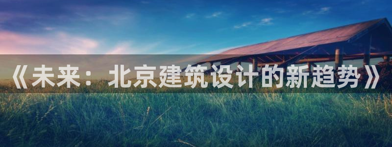 顺盈娱乐注册官网：《未来：北京建筑设计的新趋势》