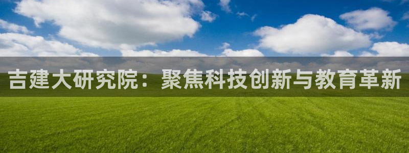 顺盈娱乐官网登录：吉建大研究院：聚焦科技创新与教育革新