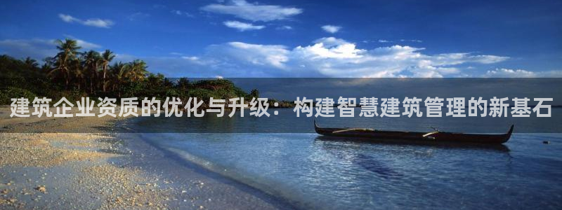 顺盈娱乐注册平台：建筑企业资质的优化与升级：构建智慧建筑管理的新基石