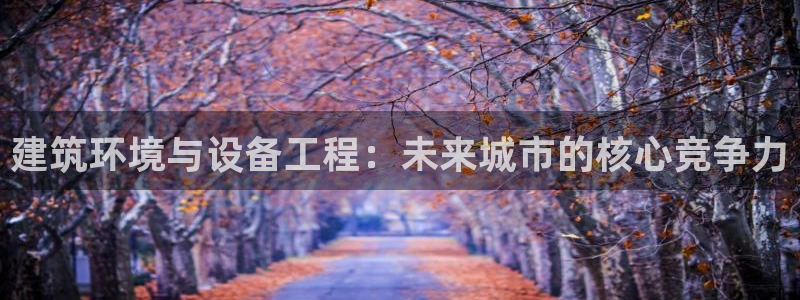 顺盈娱乐彩票官网查询：建筑环境与设备工程：未来城市的核心竞争力